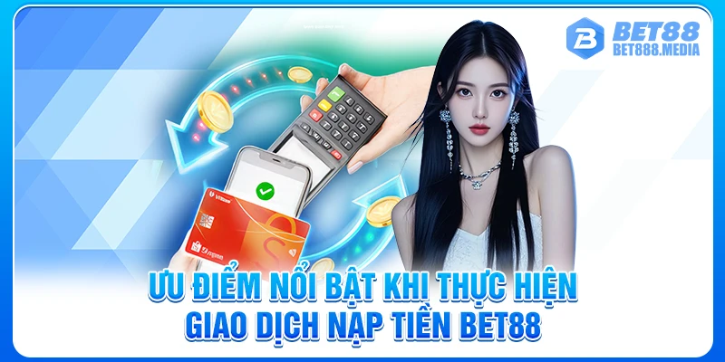 Ưu điểm nổi bật khi thực hiện giao dịch nạp tiền Bet88